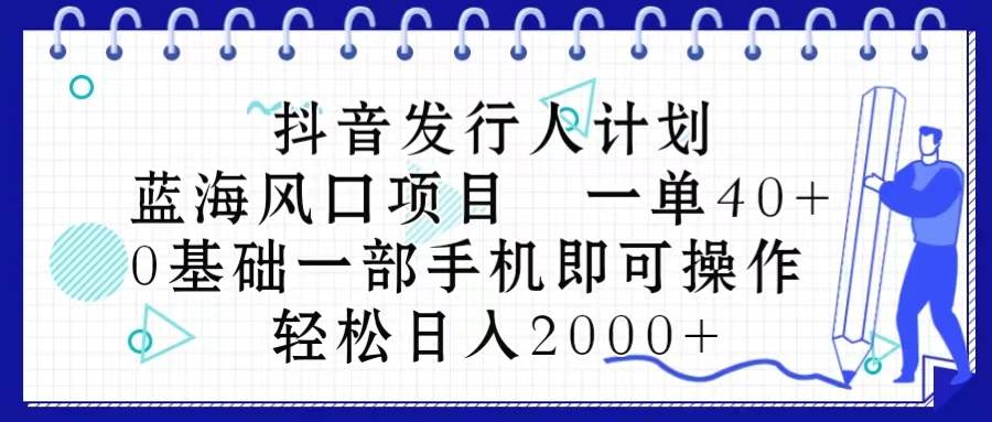 抖音发行人计划，蓝海风口项目 一单40，0基础一部手机即可操作 日入2000＋-温馨分享网