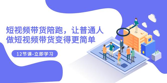 2023短视频带货陪跑，让普通人做短视频带货变得更简单（12节课）-温馨分享网