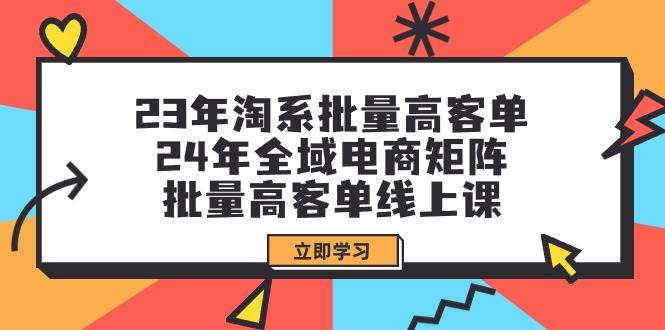 23年淘系批量高客单+24年全域电商矩阵，批量高客单线上课（109节课）-温馨分享网