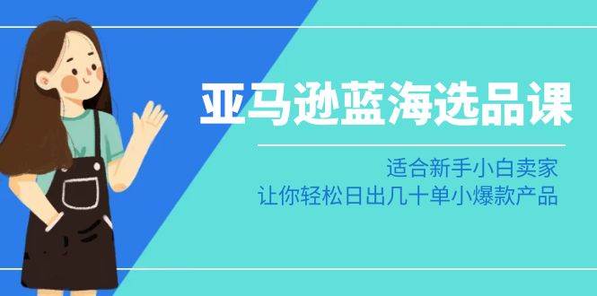 亚马逊-蓝海选品课：适合新手小白卖家，让你轻松日出几十单小爆款产品-温馨分享网