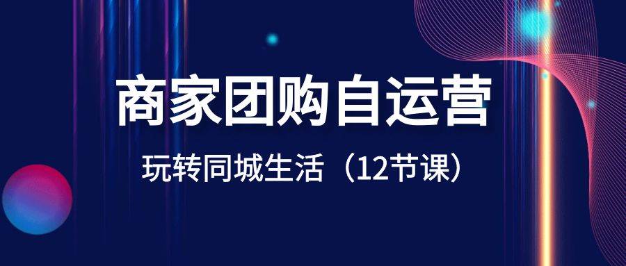 商家团购自运营-玩转同城生活（12节课）-温馨分享网