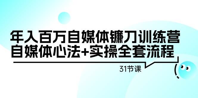 年入百万自媒体镰刀训练营：自媒体心法+实操全套流程（31节课）-温馨分享网