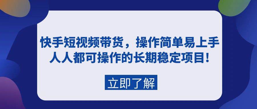 快手短视频带货，操作简单易上手，人人都可操作的长期稳定项目!-温馨分享网