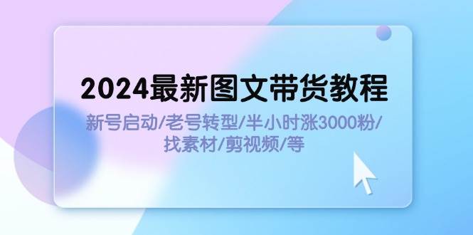 2024最新图文带货教程：新号启动/老号转型/半小时涨3000粉/找素材/剪辑-温馨分享网