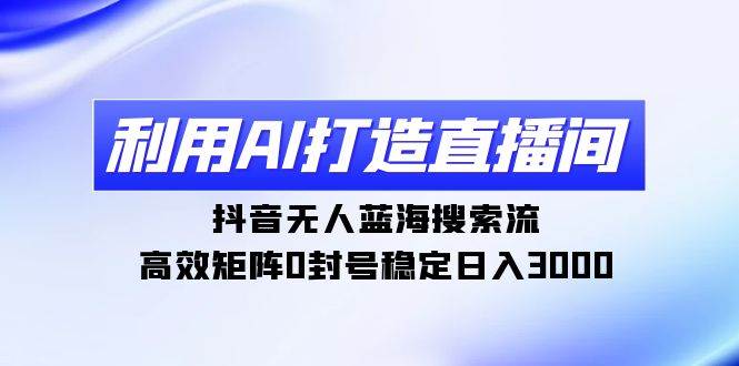 利用AI打造直播间，抖音无人蓝海搜索流，高效矩阵0封号稳定日入3000-温馨分享网