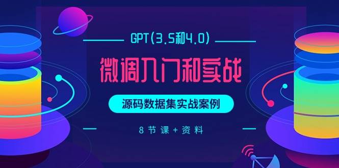 GPT(3.5和4.0)微调入门和实战，源码数据集实战案例（8节课+资料）-温馨分享网