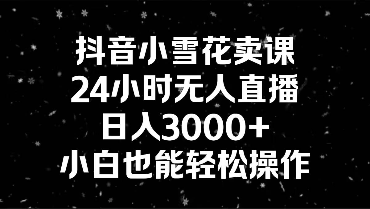 抖音小雪花卖课，24小时无人直播，日入3000+，小白也能轻松操作-温馨分享网