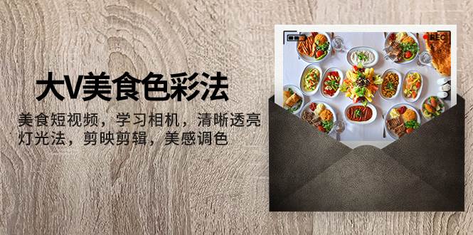 大V-美食色彩法，美食短视频 学习相机 清晰透亮灯光法 剪映剪辑 美感调色-温馨分享网