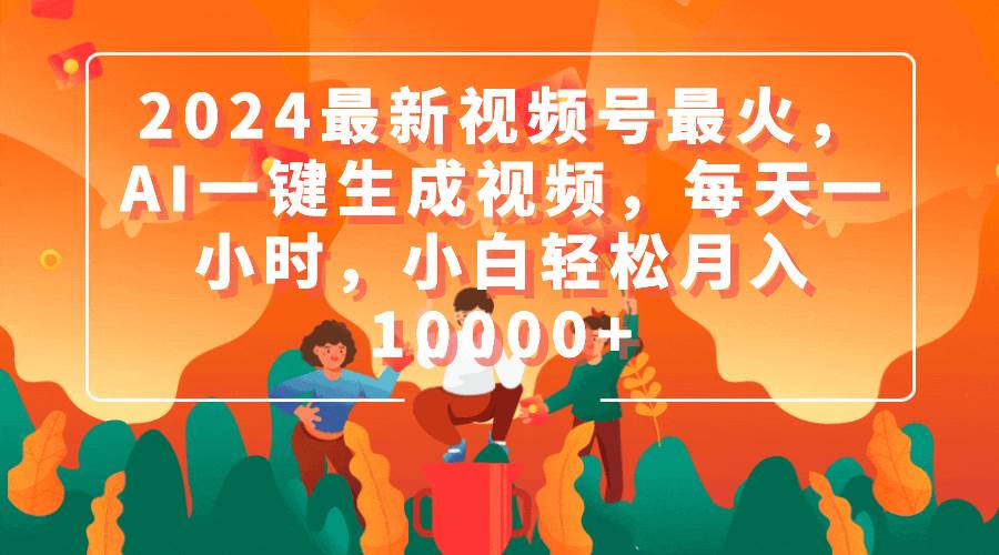 2024最新视频号最火，AI一键生成视频，每天一小时，小白轻松月入10000+-温馨分享网