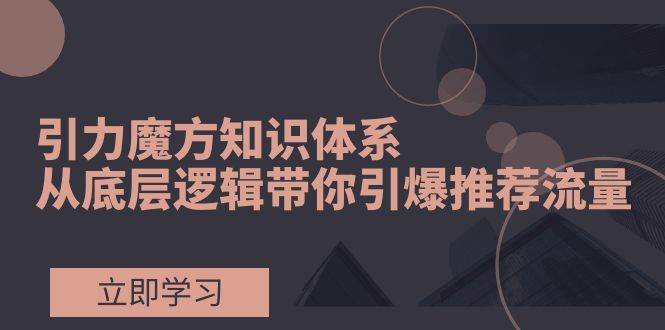 引力魔方知识体系，从底层逻辑带你引爆荐推流量！-温馨分享网