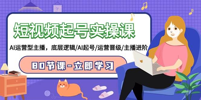 短视频起号实操课，AI运营型主播，底层逻辑/AI起号/运营晋级/主播进阶/80节-温馨分享网