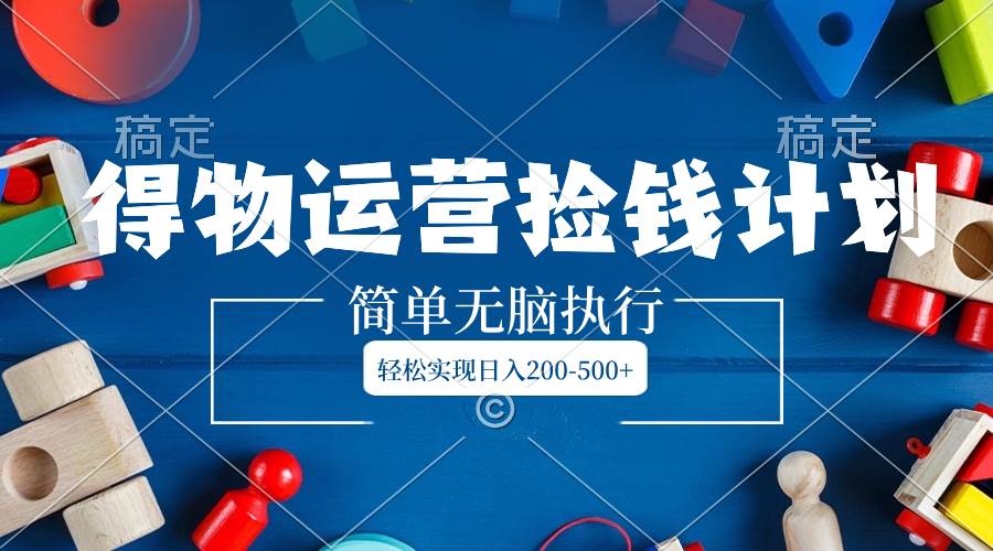 得物运营捡钱计划，简单无脑执行，轻松实现日入200-500+-温馨分享网
