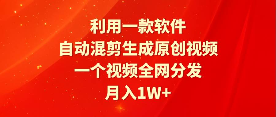 利用一款软件，自动混剪生成原创视频，一个视频全网分发，月入1W+附软件-温馨分享网