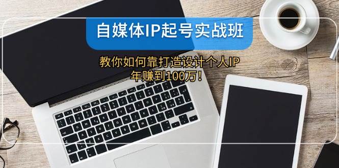 自媒体IP-起号实战班：教你如何靠打造设计个人IP，年赚到100万！-温馨分享网