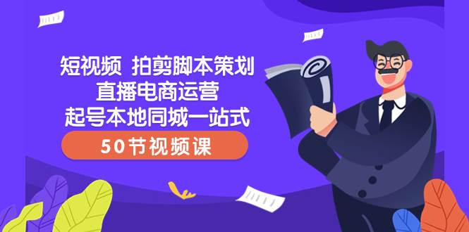 短视频 拍剪脚本策划直播电商运营起号本地同城一站式（50节视频课）-温馨分享网