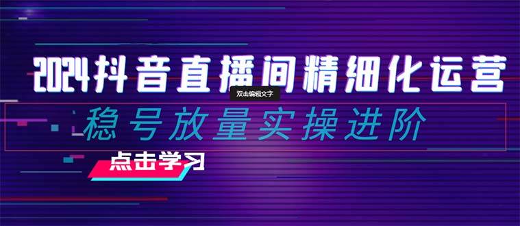 2024抖音直播间精细化运营：稳号放量实操进阶 选品/排品/起号/小店随心推/千川付费如何去投放-温馨分享网