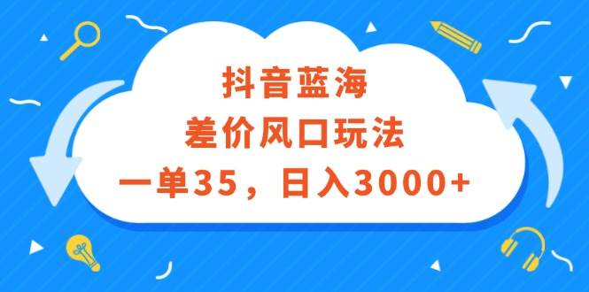 抖音蓝海差价风口玩法，一单35，日入3000+-温馨分享网