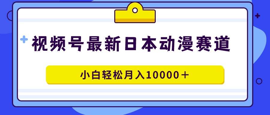 视频号日本动漫蓝海赛道，100%原创，小白轻松月入10000＋-温馨分享网