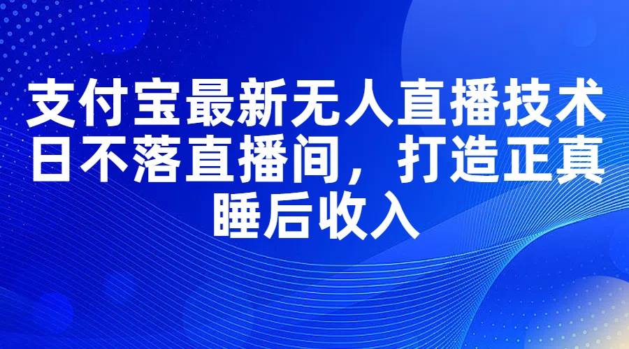 支付宝最新无人直播技术，日不落直播间，打造正真睡后收入-温馨分享网