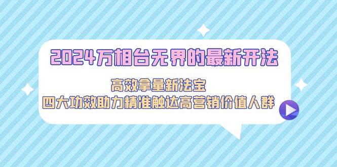 2024万相台无界的最新开法，高效拿量新法宝，四大功效助力精准触达高营…-温馨分享网