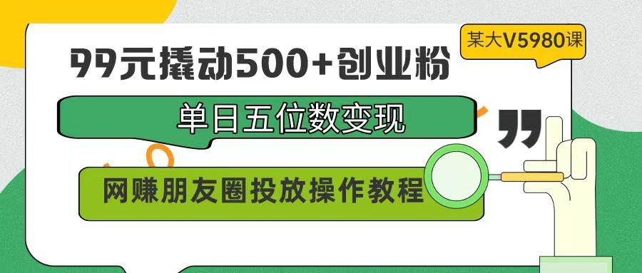 99元撬动500+创业粉，单日五位数变现，网赚朋友圈投放操作教程价值5980！-温馨分享网