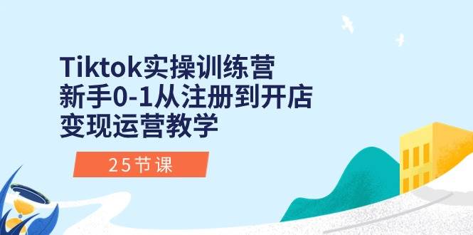 Tiktok实操训练营：新手0-1从注册到开店变现运营教学（25节课）-温馨分享网