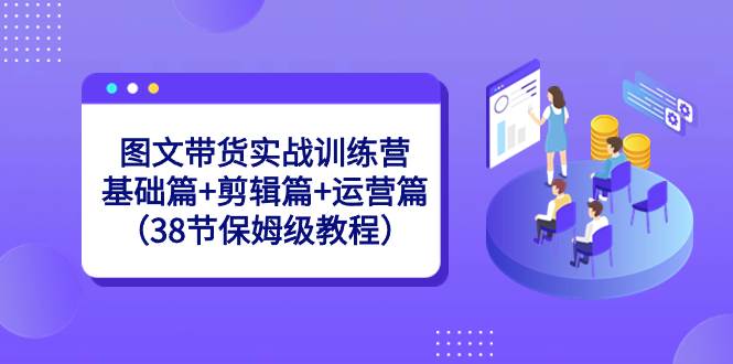 图文带货实战训练营：基础篇+剪辑篇+运营篇（38节保姆级教程）-温馨分享网