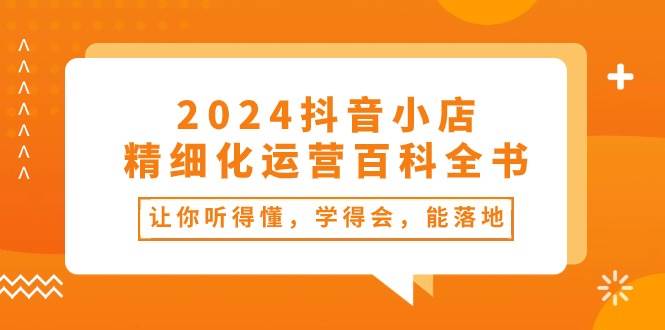 2024抖音小店-精细化运营百科全书：让你听得懂，学得会，能落地（34节课）-温馨分享网