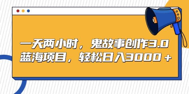 一天两小时，鬼故事创作3.0，蓝海项目，轻松日入3000＋-温馨分享网