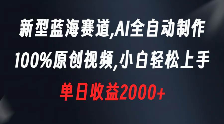 新型蓝海赛道，AI全自动制作，100%原创视频，小白轻松上手，单日收益2000+-温馨分享网