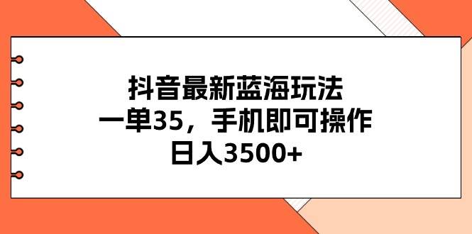 抖音最新蓝海玩法，一单35，手机即可操作，日入3500+，不了解一下真是…-温馨分享网
