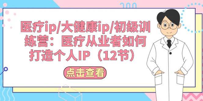 医疗ip/大健康ip/初级训练营：医疗从业者如何打造个人IP（12节）-温馨分享网