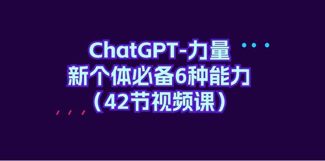 ChatGPT-力量 新个体必备6种能力（42节视频课）-温馨分享网