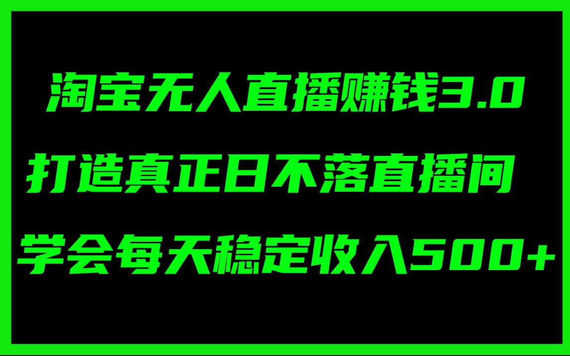 淘宝无人直播赚钱3.0，打造真正日不落直播间 ，学会每天稳定收入500+-温馨分享网