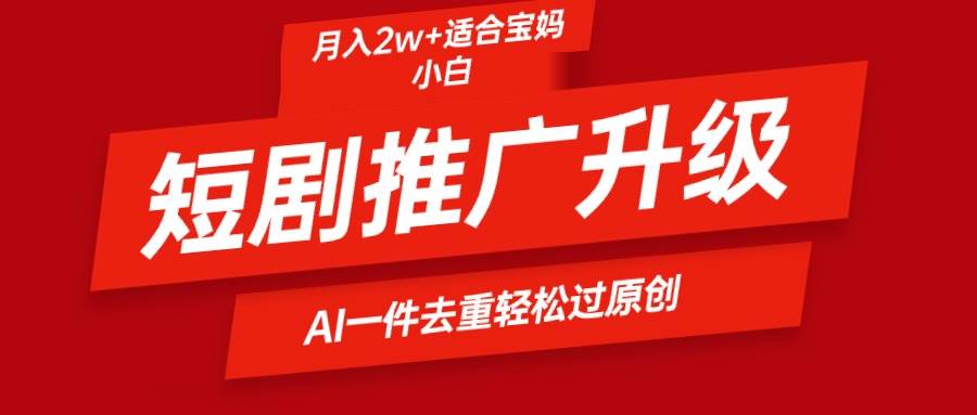 短剧推广升级新玩法，AI一键二创去重，轻松月入2w+-温馨分享网