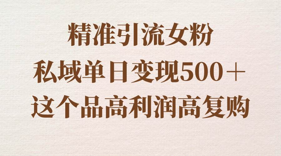 精准引流女粉，私域单日变现500＋，高利润高复购，保姆级实操教程分享-温馨分享网