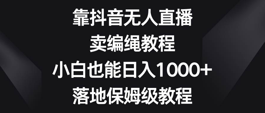 靠抖音无人直播，卖编绳教程，小白也能日入1000+，落地保姆级教程-温馨分享网