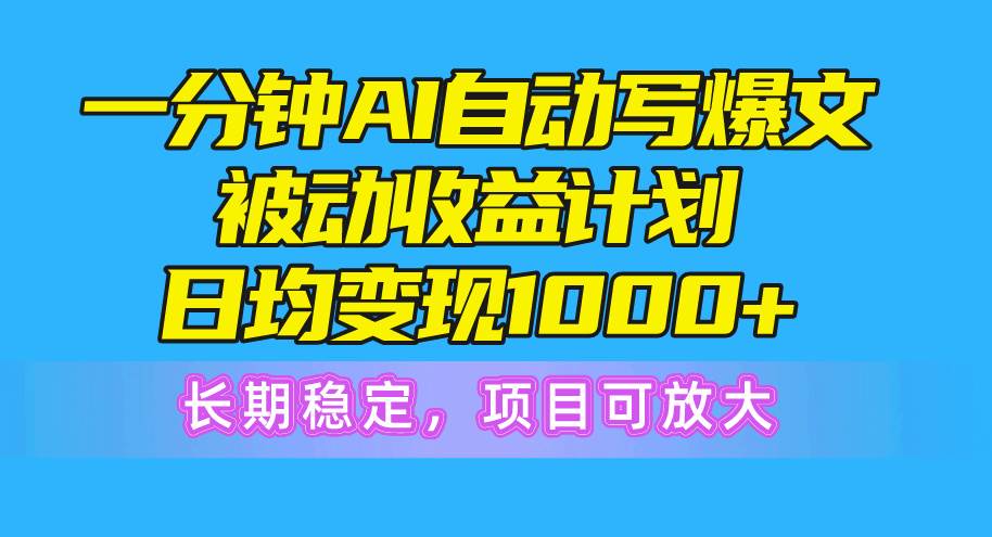 一分钟AI爆文被动收益计划，日均变现1000+，长期稳定，项目可放大-温馨分享网