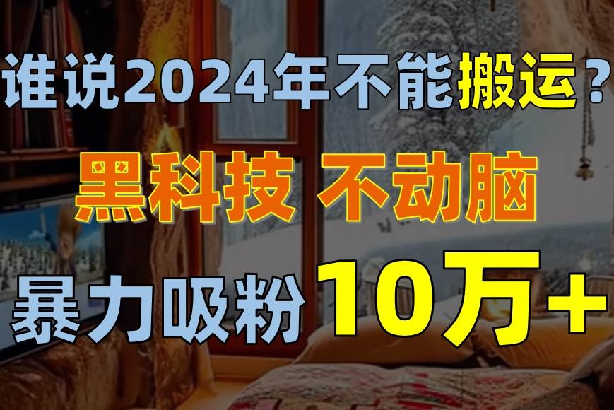 谁说2024年不能搬运？只动手不动脑，自媒体平台单月暴力涨粉10000+-温馨分享网