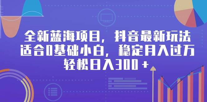 全新蓝海项目，抖音最新玩法，适合0基础小白，稳定月入过万，轻松日入300＋-温馨分享网