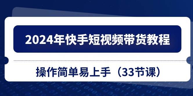 2024年快手短视频带货教程，操作简单易上手（33节课）-温馨分享网