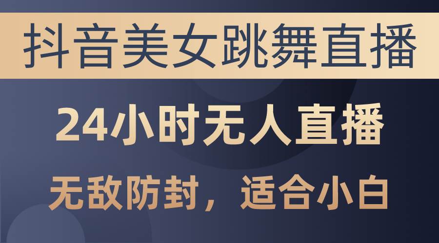 抖音美女跳舞直播，日入3000+，24小时无人直播，无敌防封技术，小白最…-温馨分享网