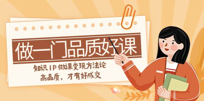 如何做一门·品质好课，知识IP做课变现方法论，高品质，才有好成交（11节）-温馨分享网