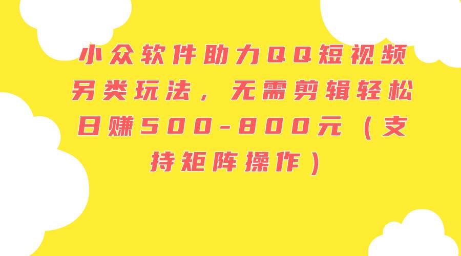 小众软件助力QQ短视频另类玩法，无需剪辑轻松日赚500-800元（支持矩阵…-温馨分享网