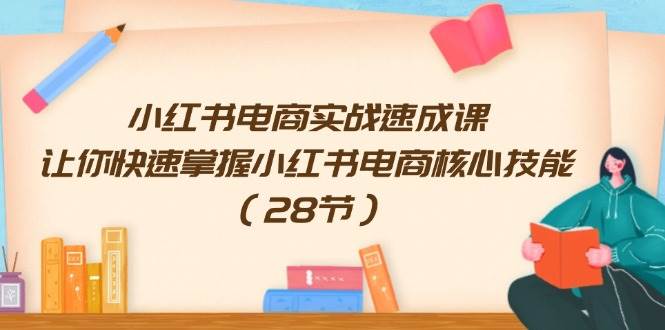小红书电商实战速成课，让你快速掌握小红书电商核心技能（28节）-温馨分享网