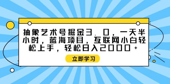 抽象艺术号掘金3.0，一天半小时 ，蓝海项目， 互联网小白轻松上手，轻松…-温馨分享网