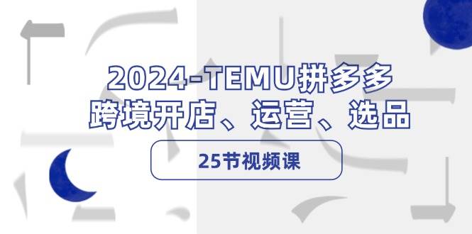 2024-TEMU拼多多·跨境开店、运营、选品（25节视频课）-温馨分享网