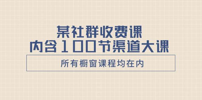 某社群收费课内含100节渠道大课（所有橱窗课程均在内）-温馨分享网