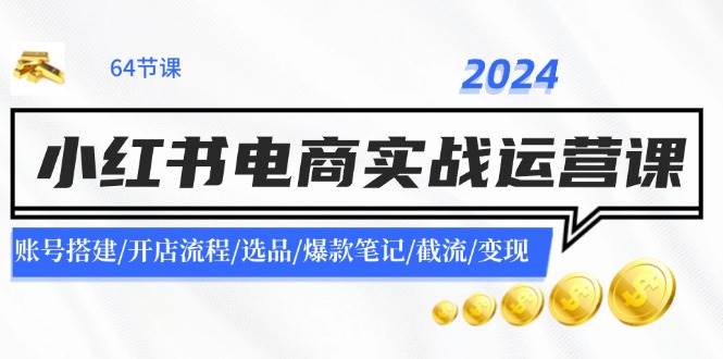 2024小红书电商实战运营课：账号搭建/开店流程/选品/爆款笔记/截流/变现-温馨分享网