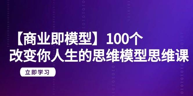 【商业 即模型】100个-改变你人生的思维模型思维课-20节-无水印-温馨分享网